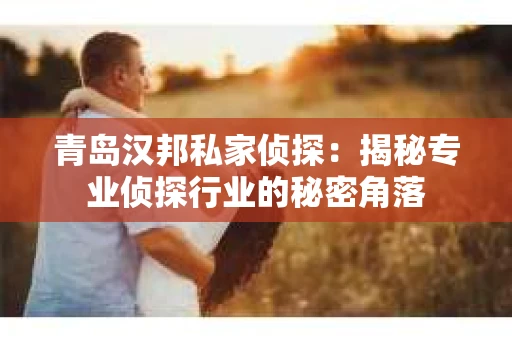 青岛汉邦私家侦探:揭秘专业侦探行业的秘密角落 青岛汉邦私家侦探:揭秘专业侦探行业的秘密角落