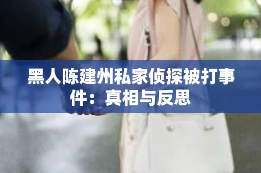 黑人陈建州私家侦探被打事件：真相与反思