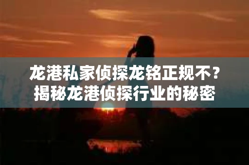 龙港私家侦探龙铭正规不？揭秘龙港侦探行业的秘密