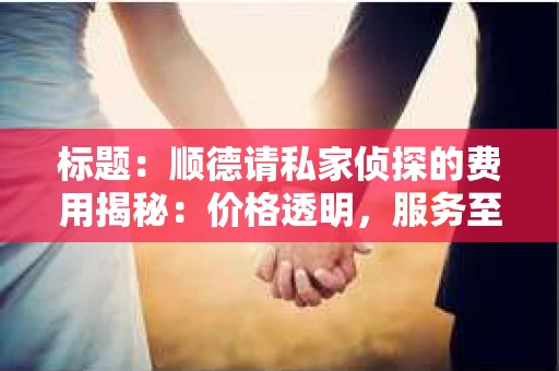 标题：顺德请私家侦探的费用揭秘：价格透明，服务至上