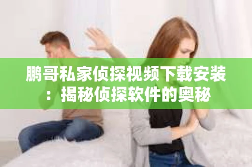 鹏哥私家侦探视频下载安装：揭秘侦探软件的奥秘