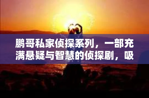 鹏哥私家侦探系列，一部充满悬疑与智慧的侦探剧，吸引了无数观众的眼球。今天，就让我带你走进这个充满神秘色彩的侦探世界，一起在线观看鹏哥私家侦探系列，感受那扣人心弦的故事情节。