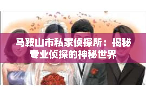 马鞍山市私家侦探所：揭秘专业侦探的神秘世界