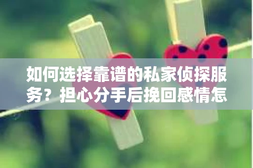 如何选择靠谱的私家侦探服务？担心分手后挽回感情怎么办？