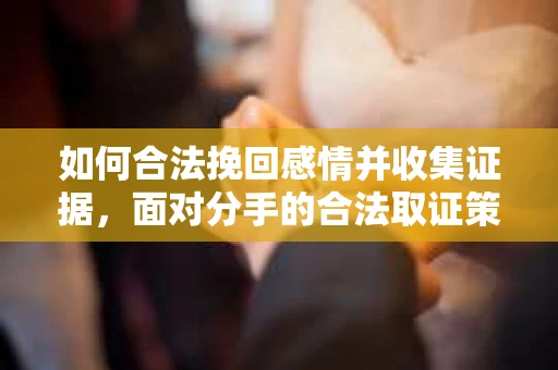 如何合法挽回感情并收集证据，面对分手的合法取证策略