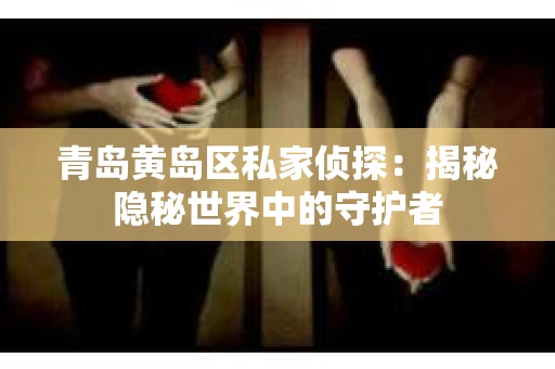 青岛黄岛区私家侦探：揭秘隐秘世界中的守护者