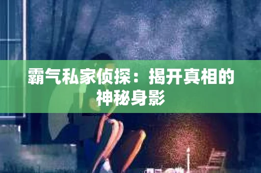 霸气私家侦探：揭开真相的神秘身影