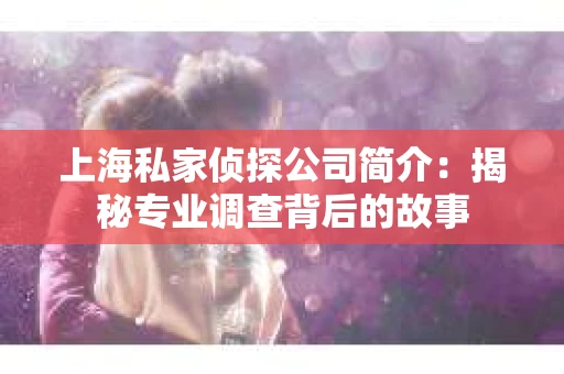 上海私家侦探公司简介:揭秘专业调查背后的故事 上海私家侦探公司简介:揭秘专业调查背后的故事