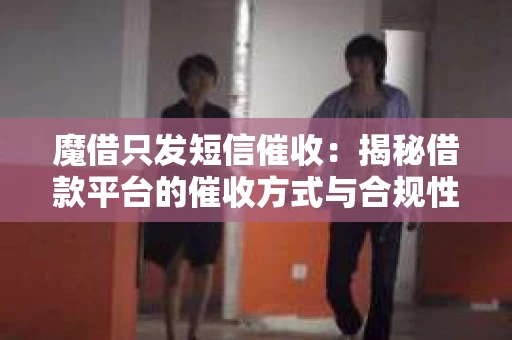 魔借只发短信催收：揭秘借款平台的催收方式与合规性