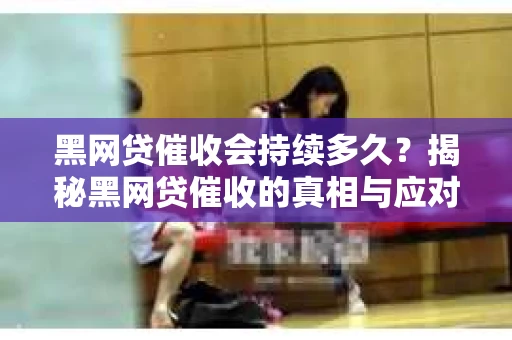 黑网贷催收会持续多久？揭秘黑网贷催收的真相与应对策略
