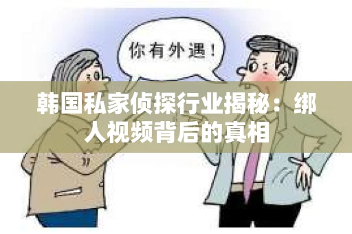 韩国私家侦探行业揭秘：绑人视频背后的真相