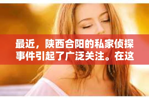 最近，陕西合阳的私家侦探事件引起了广泛关注。在这个信息爆炸的时代，隐私保护显得尤为重要。今天，我们就来聊聊这个事件，看看它背后的一些故事。