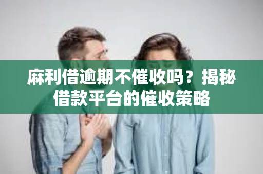 麻利借逾期不催收吗？揭秘借款平台的催收策略