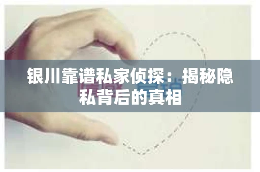 银川靠谱私家侦探：揭秘隐私背后的真相