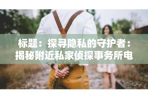 标题：探寻隐私的守护者：揭秘附近私家侦探事务所电话