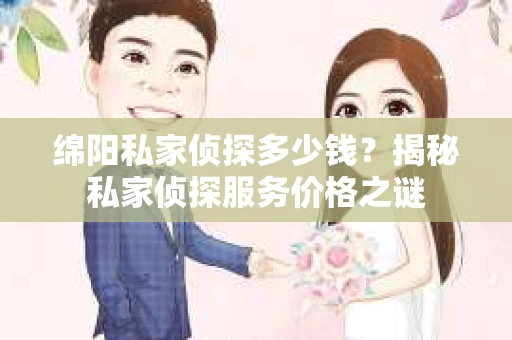 绵阳私家侦探多少钱？揭秘私家侦探服务价格之谜