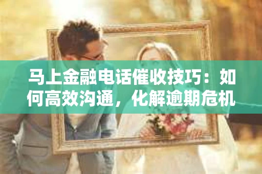 马上金融电话催收技巧：如何高效沟通，化解逾期危机