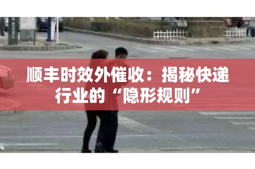 顺丰时效外催收：揭秘快递行业的“隐形规则”