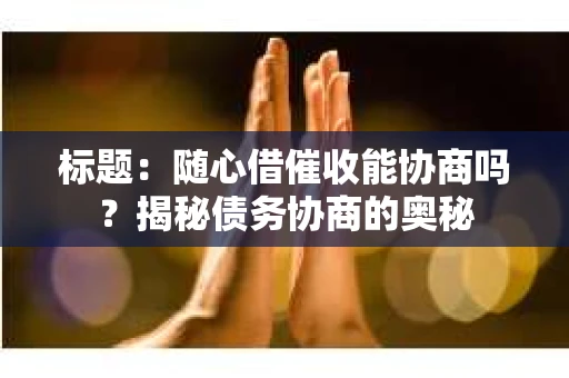 标题：随心借催收能协商吗？揭秘债务协商的奥秘