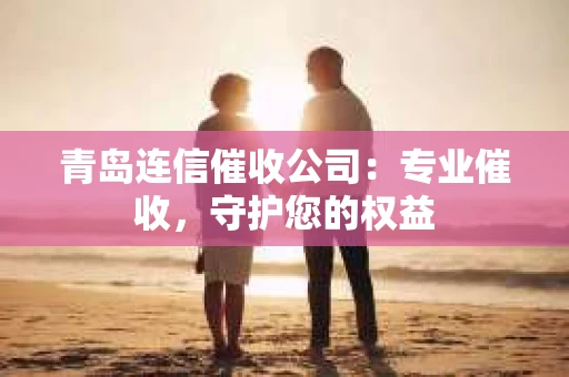 青岛连信催收公司：专业催收，守护您的权益