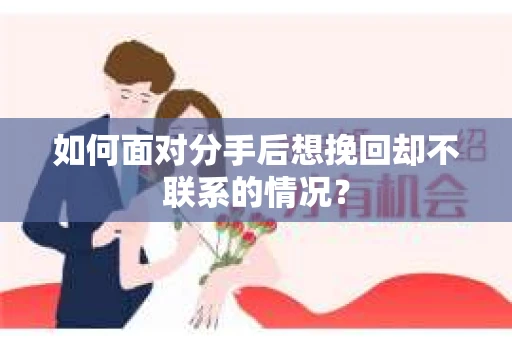 如何面对分手后想挽回却不联系的情况? 如何面对分手后想挽回却不联系的情况?