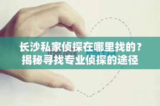 长沙私家侦探在哪里找的？揭秘寻找专业侦探的途径