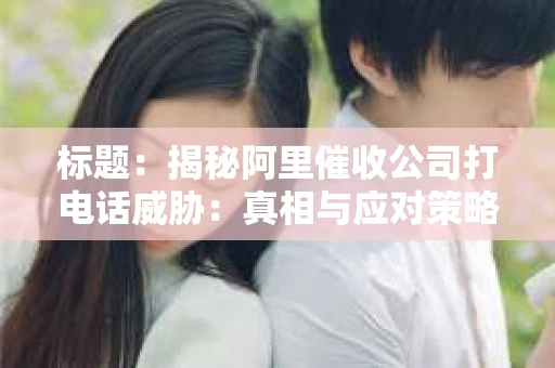 标题：揭秘阿里催收公司打电话威胁：真相与应对策略