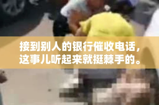 接到别人的银行催收电话，这事儿听起来就挺棘手的。我最近就遇到了这样的事情，所以想和大家聊聊这个话题。首先，你得明白，银行催收电话并不是什么新鲜事儿，但面对这样的电话，我们该如何应对呢？下面，我就从自己的经历出发，和大家分享一下我的看法。
