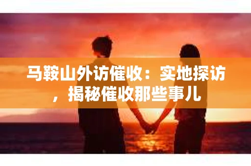 马鞍山外访催收：实地探访，揭秘催收那些事儿