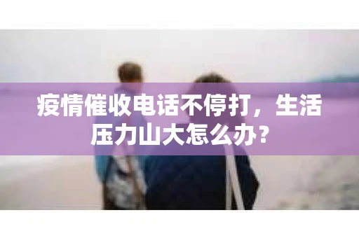 疫情催收电话不停打，生活压力山大怎么办？