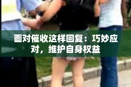 面对催收这样回复：巧妙应对，维护自身权益