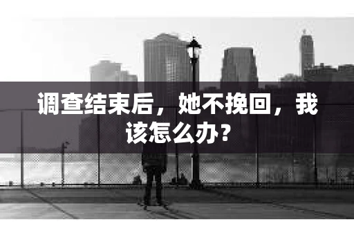 调查结束后，她不挽回，我该怎么办？