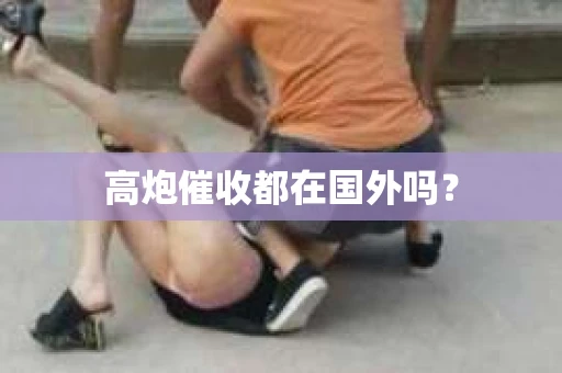 高炮催收都在国外吗？