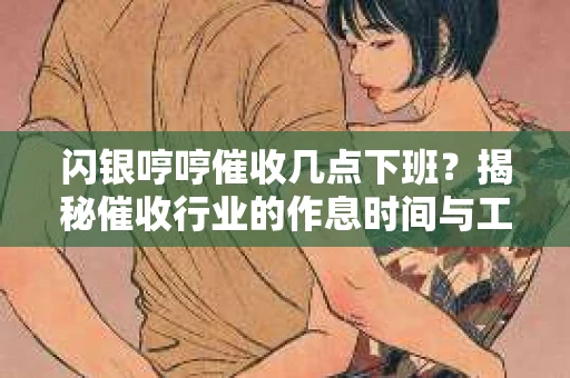 闪银哼哼催收几点下班？揭秘催收行业的作息时间与工作状态