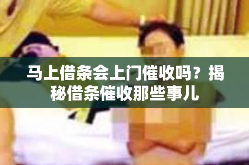 马上借条会上门催收吗？揭秘借条催收那些事儿