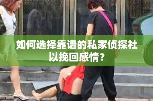 如何选择靠谱的私家侦探社以挽回感情？