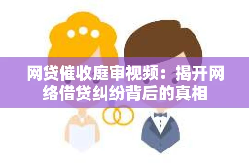 网贷催收庭审视频：揭开网络借贷纠纷背后的真相