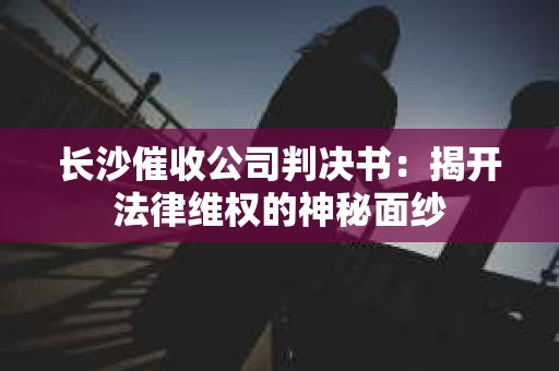 长沙催收公司判决书：揭开法律维权的神秘面纱