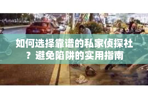 如何选择靠谱的私家侦探社？避免陷阱的实用指南