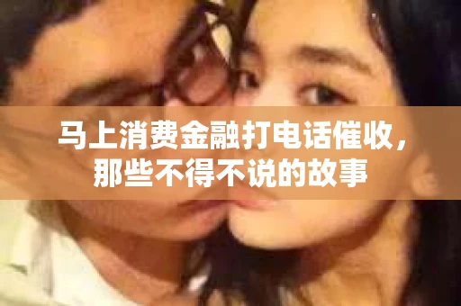 马上消费金融打电话催收，那些不得不说的故事