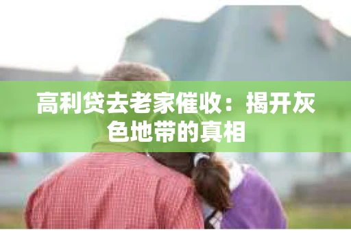 高利贷去老家催收：揭开灰色地带的真相