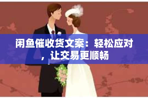 闲鱼催收货文案：轻松应对，让交易更顺畅