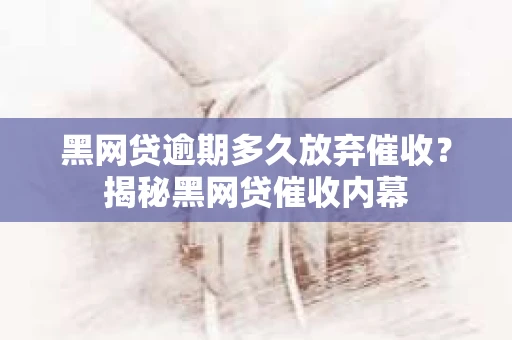 黑网贷逾期多久放弃催收？揭秘黑网贷催收内幕