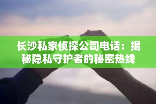 长沙私家侦探公司电话：揭秘隐私守护者的秘密热线