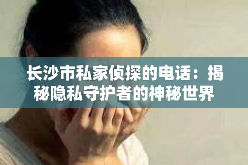 长沙市私家侦探的电话:揭秘隐私守护者的神秘世界 长沙市私家侦探的电话:揭秘隐私守护者的神秘世界