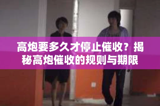 高炮要多久才停止催收？揭秘高炮催收的规则与期限