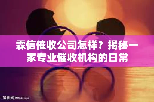 霖信催收公司怎样？揭秘一家专业催收机构的日常