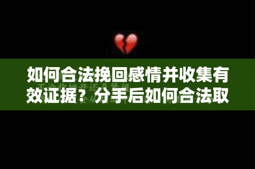 如何合法挽回感情并收集有效证据？分手后如何合法取证