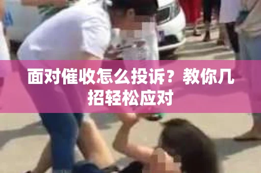 面对催收怎么投诉？教你几招轻松应对