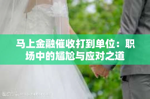 马上金融催收打到单位：职场中的尴尬与应对之道